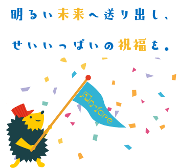 明るい未来へ送り出し、せいいっぱいの祝福を。