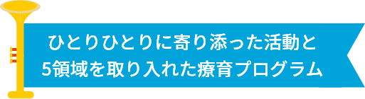 ひとりひとりに寄り添った活動と5領域を取り入れた療育プログラム